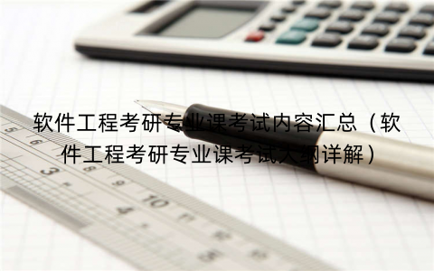 软件工程考研专业课考试内容汇总(软件工程考研专业课考试大纲详解) 软件工程考研专业课考试内容汇总(软件工程考研专业课考试大纲详解)