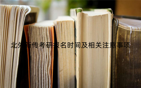 北外新传考研报名时间及相关注意事项 北外新传考研报名时间及相关注意事项