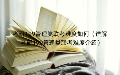 考研199管理类联考难度如何(详解考研199管理类联考难度介绍) 考研199管理类联考难度如何(详解考研199管理类联考难度介绍)