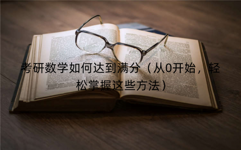 考研数学如何达到满分(从0开始,轻松掌握这些方法) 考研数学如何达到满分(从0开始,轻松掌握这些方法)