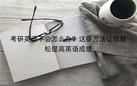 考研英语不会怎么办?这些方法让你轻松提高英语成绩 考研英语不会怎么办?这些方法让你轻松提高英语成绩