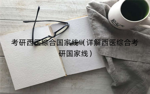 考研西医综合国家线(详解西医综合考研国家线) 考研西医综合国家线(详解西医综合考研国家线)