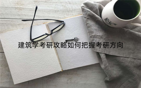 建筑学考研攻略如何把握考研方向 建筑学考研攻略如何把握考研方向