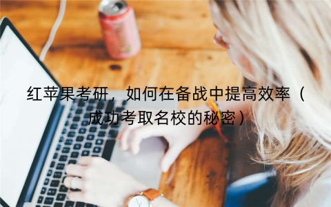红苹果考研，如何在备战中提高效率（成功考取名校的秘密）
