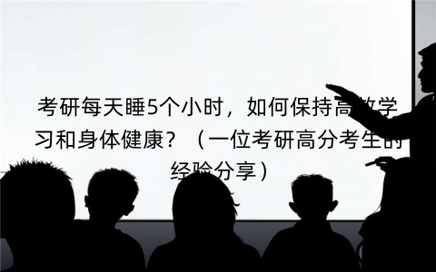 考研每天睡5个小时,如何保持高效学习和身体健康?(一位考研高分考生的经验分享) 考研每天睡5个小时,如何保持高效学习和身体健康?(一位考研高分考生的经验分享)