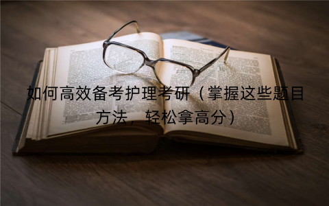 如何高效备考护理考研(掌握这些题目方法,轻松拿高分) 如何高效备考护理考研(掌握这些题目方法,轻松拿高分)