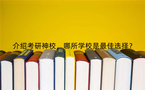 介绍考研神校,哪所学校是最佳选择? 介绍考研神校,哪所学校是最佳选择?