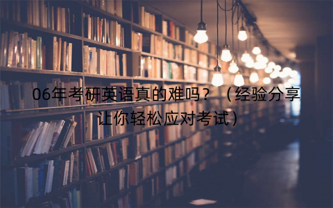 06年考研英语真的难吗？（经验分享让你轻松应对考试）