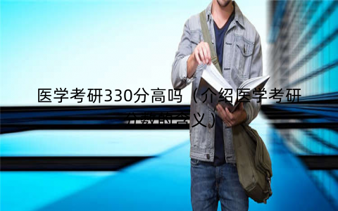 医学考研330分高吗(介绍医学考研分数的含义) 医学考研330分高吗(介绍医学考研分数的含义)