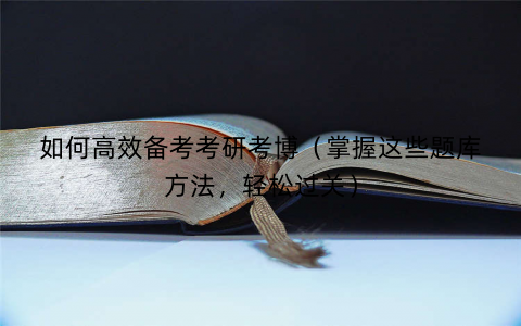 如何高效备考考研考博(掌握这些题库方法,轻松过关) 如何高效备考考研考博(掌握这些题库方法,轻松过关)
