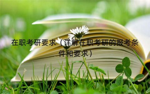 在职考研要求（详解在职考研的报考条件和要求）