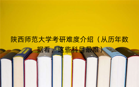 陕西师范大学考研难度介绍（从历年数据看，这些科目最难）