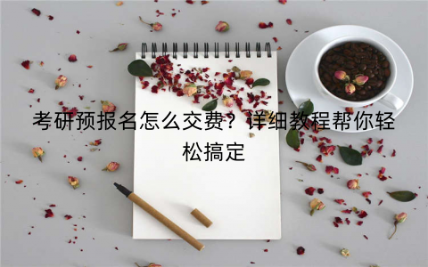 考研预报名怎么交费?详细教程帮你轻松搞定 考研预报名怎么交费?详细教程帮你轻松搞定