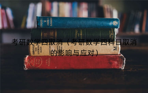 考研数学四取消(考研数学四科目取消的影响与应对) 考研数学四取消(考研数学四科目取消的影响与应对)