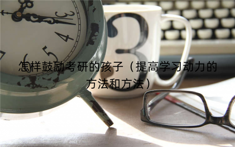 怎样鼓励考研的孩子(提高学习动力的方法和方法) 怎样鼓励考研的孩子(提高学习动力的方法和方法)