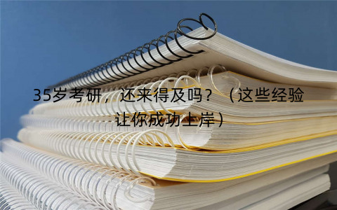 35岁考研,还来得及吗?(这些经验让你成功上岸) 35岁考研,还来得及吗?(这些经验让你成功上岸)