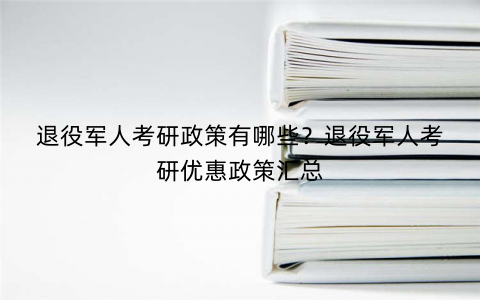 退役军人考研政策有哪些？退役军人考研优惠政策汇总