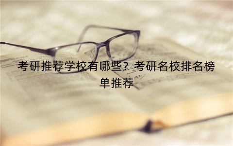 考研推荐学校有哪些?考研名校排名榜单推荐 考研推荐学校有哪些?考研名校排名榜单推荐