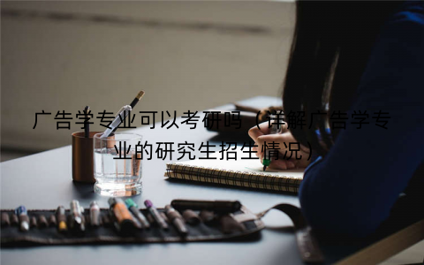 广告学专业可以考研吗（详解广告学专业的研究生招生情况）