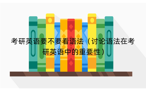考研英语要不要看语法（讨论语法在考研英语中的重要性）