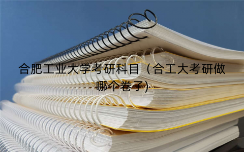 合肥工业大学考研科目（合工大考研做哪个卷子)