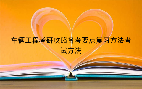 车辆工程考研攻略备考要点复习方法考试方法 车辆工程考研攻略备考要点复习方法考试方法