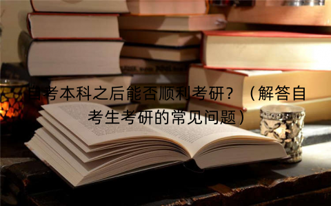 自考本科之后能否顺利考研？（解答自考生考研的常见问题）