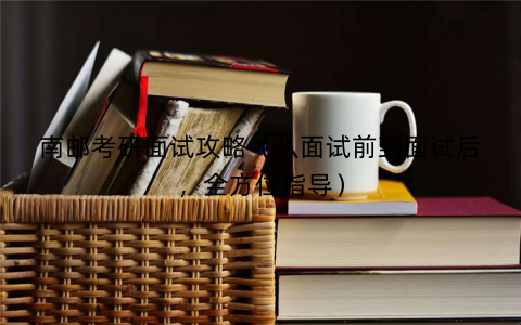南邮考研面试攻略(从面试前到面试后,全方位指导) 南邮考研面试攻略(从面试前到面试后,全方位指导)