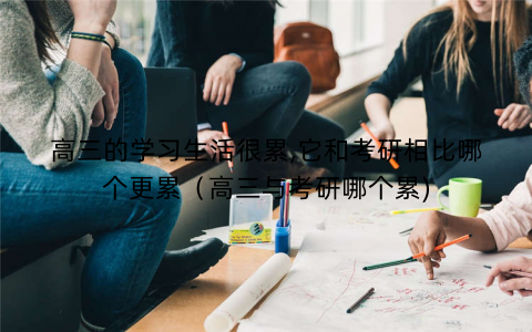 高三的学习生活很累,它和考研相比哪个更累（高三与考研哪个累)