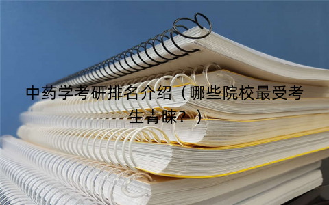 中药学考研排名介绍（哪些院校最受考生青睐？）