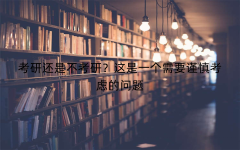 考研还是不考研？这是一个需要谨慎考虑的问题