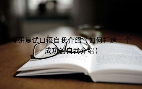 考研复试口语自我介绍（如何打造一个成功的自我介绍）