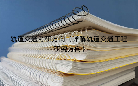 轨道交通考研方向(详解轨道交通工程研究方向) 轨道交通考研方向(详解轨道交通工程研究方向)
