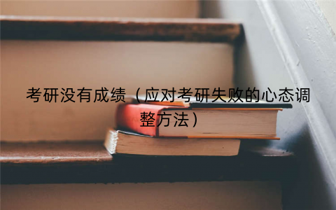 考研没有成绩（应对考研失败的心态调整方法）