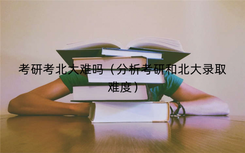 考研考北大难吗（分析考研和北大录取难度）