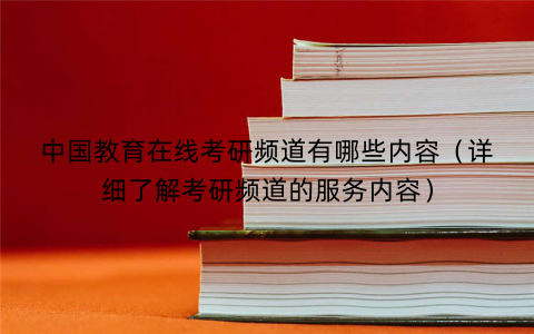 中国教育在线考研频道有哪些内容（详细了解考研频道的服务内容）