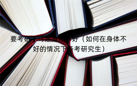 要考研了可是身体不好（如何在身体不好的情况下备考研究生）