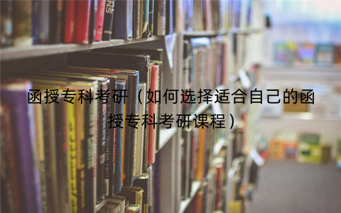 函授专科考研(如何选择适合自己的函授专科考研课程) 函授专科考研(如何选择适合自己的函授专科考研课程)