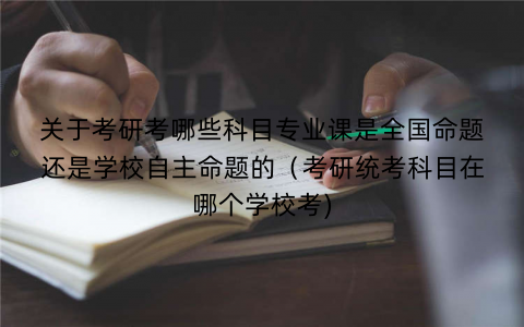 关于考研考哪些科目专业课是全国命题还是学校自主命题的(考研统考科目在哪个学校考) 关于考研考哪些科目专业课是全国命题还是学校自主命题的(考研统考科目在哪个学校考)