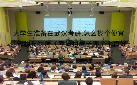 大学生准备在武汉考研,怎么找个便宜的短租日租房（考研租房子哪个平台好)