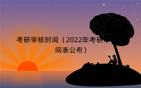 考研审核时间(2022年考研审核时间表公布) 考研审核时间(2022年考研审核时间表公布)