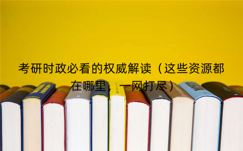 考研时政必看的权威解读（这些资源都在哪里，一网打尽）