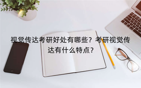 视觉传达考研好处有哪些？考研视觉传达有什么特点？
