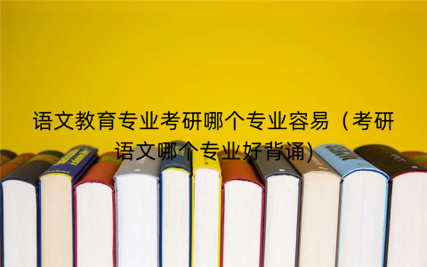 语文教育专业考研哪个专业容易（考研语文哪个专业好背诵)