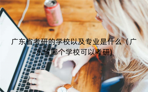 广东省考研的学校以及专业是什么（广东省哪个学校可以考研)