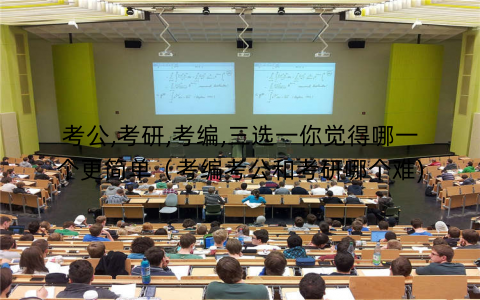 考公,考研,考编,三选一你觉得哪一个更简单(考编考公和考研哪个难) 考公,考研,考编,三选一你觉得哪一个更简单(考编考公和考研哪个难)