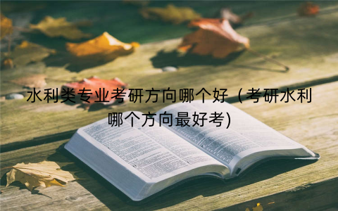 水利类专业考研方向哪个好（考研水利哪个方向最好考)