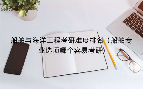 船舶与海洋工程考研难度排名(船舶专业选项哪个容易考研) 船舶与海洋工程考研难度排名(船舶专业选项哪个容易考研)