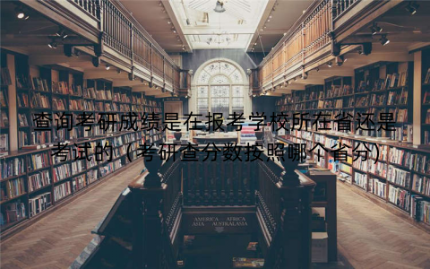查询考研成绩是在报考学校所在省还是考试的（考研查分数按照哪个省分)