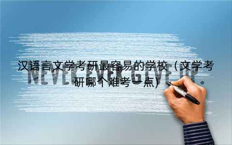 汉语言文学考研最容易的学校（文学考研哪个难考一点)